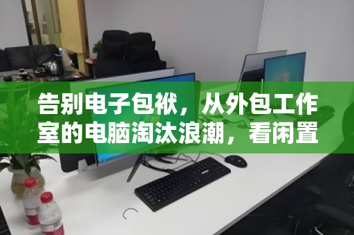 告别电子包袱，从外包工作室的电脑淘汰浪潮，看闲置资产的高效归宿