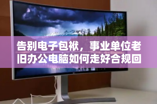 告别电子包袱，事业单位老旧办公电脑如何走好合规回收的最后一公里