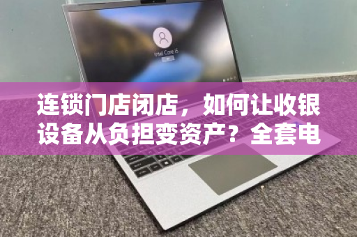 连锁门店闭店,如何让收银设备从负担变资产?全套电脑打包回收全攻略 连锁门店闭店,如何让收银设备从负担变资产?全套电脑打包回收全攻略