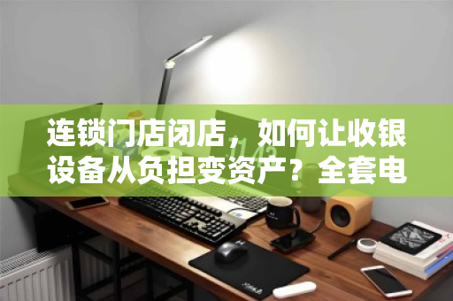 连锁门店闭店,如何让收银设备从负担变资产?全套电脑打包回收全攻略 连锁门店闭店,如何让收银设备从负担变资产?全套电脑打包回收全攻略