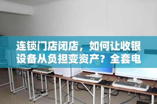 连锁门店闭店，如何让收银设备从负担变资产？全套电脑打包回收全攻略
