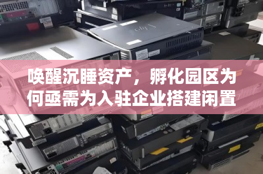 唤醒沉睡资产,孵化园区为何亟需为入驻企业搭建闲置办公电脑统一回收的绿色通道 唤醒沉睡资产,孵化园区为何亟需为入驻企业搭建闲置办公电脑统一回收的绿色通道