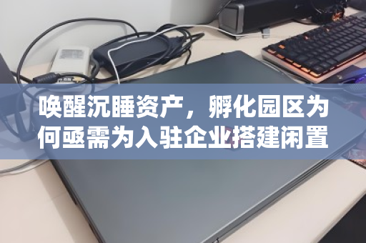 唤醒沉睡资产,孵化园区为何亟需为入驻企业搭建闲置办公电脑统一回收的绿色通道 唤醒沉睡资产,孵化园区为何亟需为入驻企业搭建闲置办公电脑统一回收的绿色通道