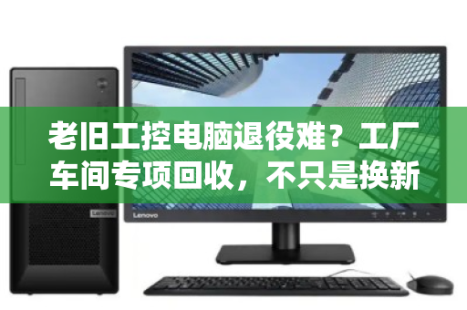 老旧工控电脑退役难?工厂车间专项回收,不只是换新那么简单 老旧工控电脑退役难?工厂车间专项回收,不只是换新那么简单