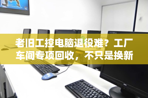 老旧工控电脑退役难?工厂车间专项回收,不只是换新那么简单 老旧工控电脑退役难?工厂车间专项回收,不只是换新那么简单