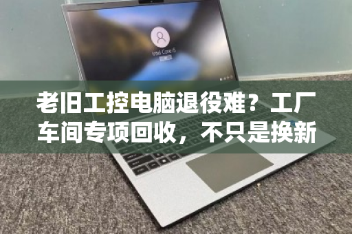 老旧工控电脑退役难？工厂车间专项回收，不只是换新那么简单