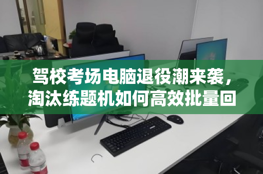 驾校考场电脑退役潮来袭，淘汰练题机如何高效批量回收，变废为宝？