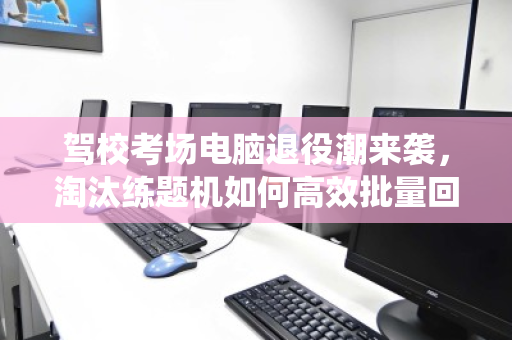 驾校考场电脑退役潮来袭，淘汰练题机如何高效批量回收，变废为宝？