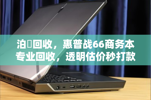 泊祎回收,惠普战66商务本专业回收,透明估价秒打款 泊祎回收,惠普战66商务本专业回收,透明估价秒打款