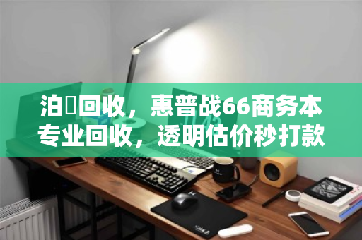 泊祎回收,惠普战66商务本专业回收,透明估价秒打款 泊祎回收,惠普战66商务本专业回收,透明估价秒打款
