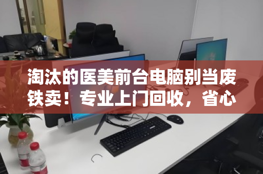 淘汰的医美前台电脑别当废铁卖！专业上门回收，省心又增值
