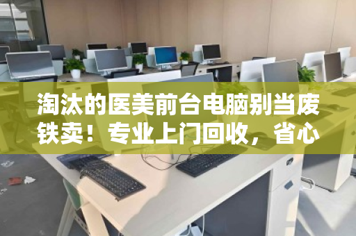 淘汰的医美前台电脑别当废铁卖！专业上门回收，省心又增值