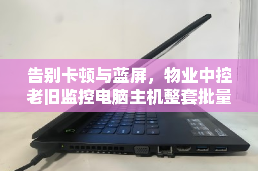 告别卡顿与蓝屏,物业中控老旧监控电脑主机整套批量回收的价值重塑之道 告别卡顿与蓝屏,物业中控老旧监控电脑主机整套批量回收的价值重塑之道
