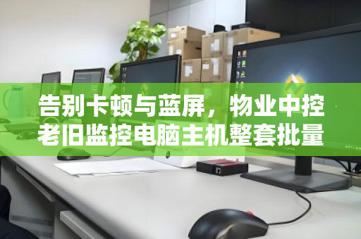 告别卡顿与蓝屏,物业中控老旧监控电脑主机整套批量回收的价值重塑之道 告别卡顿与蓝屏,物业中控老旧监控电脑主机整套批量回收的价值重塑之道