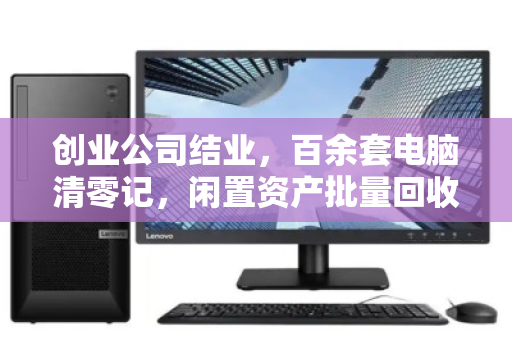 创业公司结业,百余套电脑清零记,闲置资产批量回收的体面与高效 创业公司结业,百余套电脑清零记,闲置资产批量回收的体面与高效