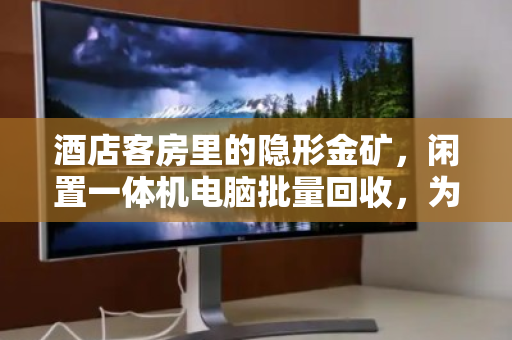 酒店客房里的隐形金矿，闲置一体机电脑批量回收，为何成了前台的省钱新招？