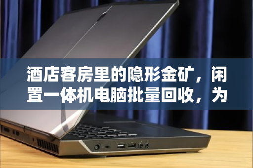 酒店客房里的隐形金矿，闲置一体机电脑批量回收，为何成了前台的省钱新招？