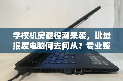 学校机房退役潮来袭，批量报废电脑何去何从？专业整机配件回收成刚需