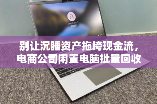 别让沉睡资产拖垮现金流，电商公司闲置电脑批量回收的降本增效指南