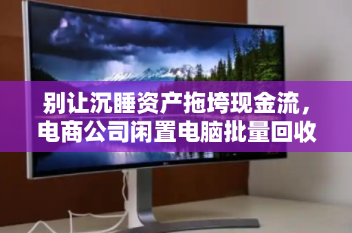 别让沉睡资产拖垮现金流，电商公司闲置电脑批量回收的降本增效指南