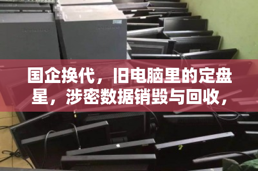 国企换代,旧电脑里的定盘星,涉密数据销毁与回收,容不得半点马虎 国企换代,旧电脑里的定盘星,涉密数据销毁与回收,容不得半点马虎