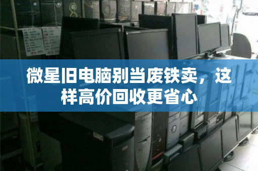 微星旧电脑别当废铁卖,这样高价回收更省心 微星旧电脑别当废铁卖,这样高价回收更省心