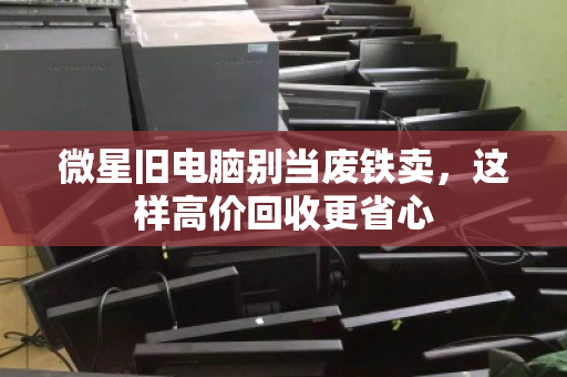 微星旧电脑别当废铁卖,这样高价回收更省心 微星旧电脑别当废铁卖,这样高价回收更省心