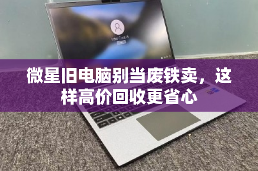 微星旧电脑别当废铁卖，这样高价回收更省心