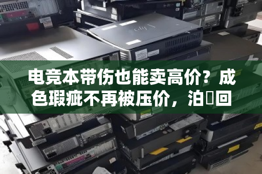 电竞本带伤也能卖高价?成色瑕疵不再被压价,泊祎回收上门解忧 电竞本带伤也能卖高价?成色瑕疵不再被压价,泊祎回收上门解忧