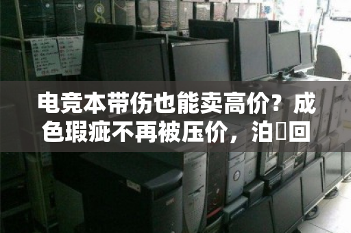 电竞本带伤也能卖高价？成色瑕疵不再被压价，泊祎回收上门解忧