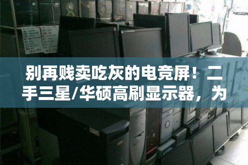 别再贱卖吃灰的电竞屏！二手三星/华硕高刷显示器，为何能单独高价回收？