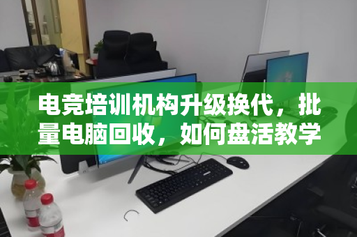 电竞培训机构升级换代，批量电脑回收，如何盘活教学设备最后一公里？
