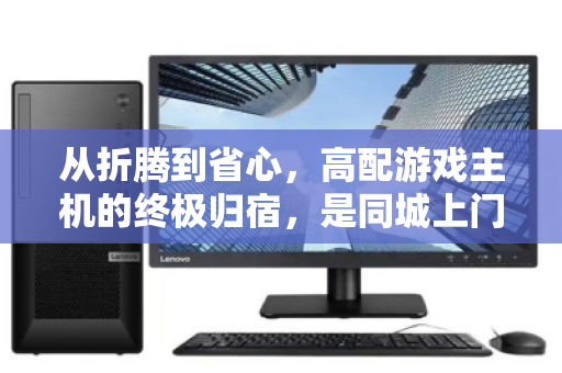 从折腾到省心,高配游戏主机的终极归宿,是同城上门回收与DIY重生 从折腾到省心,高配游戏主机的终极归宿,是同城上门回收与DIY重生
