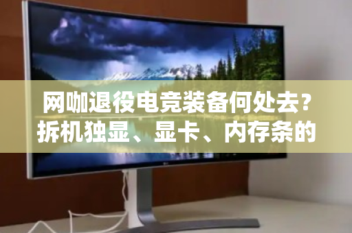 网咖退役电竞装备何处去?拆机独显、显卡、内存条的高值回收正当时 网咖退役电竞装备何处去?拆机独显、显卡、内存条的高值回收正当时
