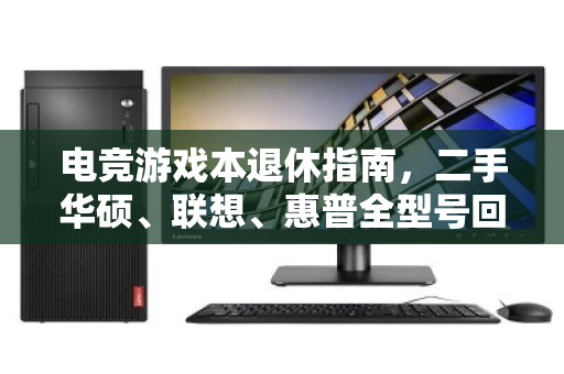 电竞游戏本退休指南,二手华硕、联想、惠普全型号回收,别让旧机吃灰贬值 电竞游戏本退休指南,二手华硕、联想、惠普全型号回收,别让旧机吃灰贬值