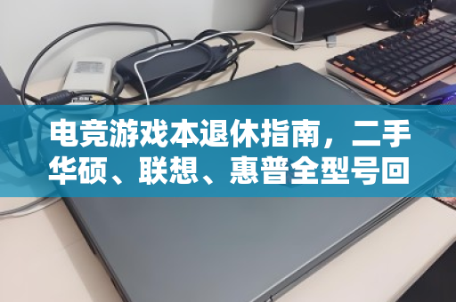 电竞游戏本退休指南，二手华硕、联想、惠普全型号回收，别让旧机吃灰贬值