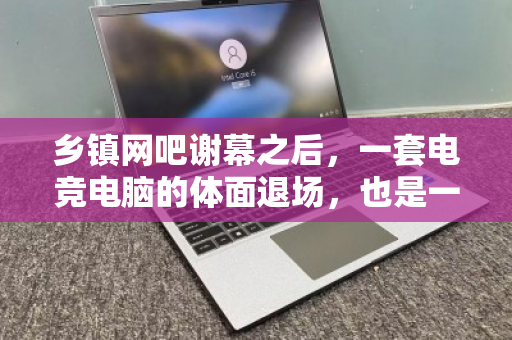 乡镇网吧谢幕之后,一套电竞电脑的体面退场,也是一次数字化迁徙 乡镇网吧谢幕之后,一套电竞电脑的体面退场,也是一次数字化迁徙