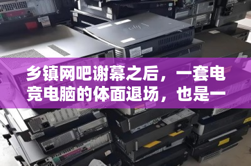 乡镇网吧谢幕之后，一套电竞电脑的体面退场，也是一次数字化迁徙