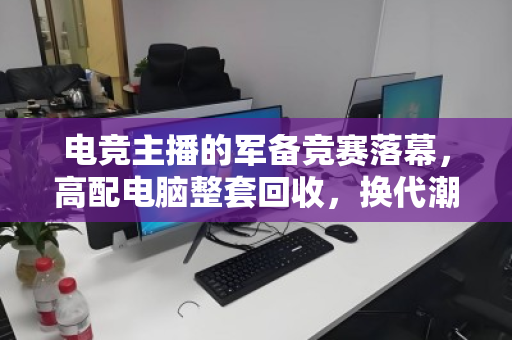 电竞主播的军备竞赛落幕,高配电脑整套回收,换代潮下的明智之选 电竞主播的军备竞赛落幕,高配电脑整套回收,换代潮下的明智之选