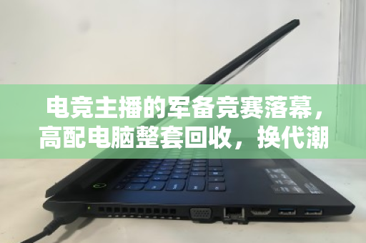电竞主播的军备竞赛落幕，高配电脑整套回收，换代潮下的明智之选