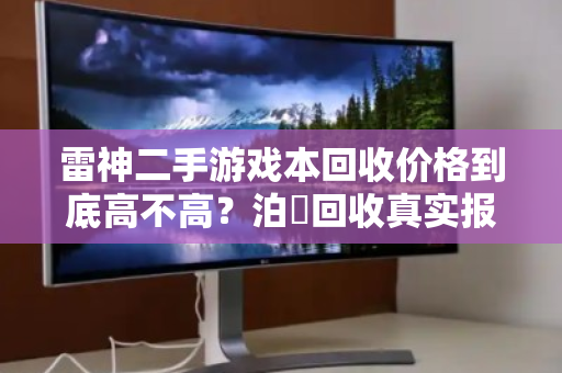 雷神二手游戏本回收价格到底高不高?泊祎回收真实报价揭秘 雷神二手游戏本回收价格到底高不高?泊祎回收真实报价揭秘