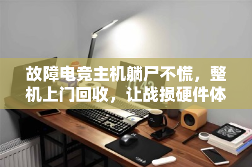 故障电竞主机躺尸不慌,整机上门回收,让战损硬件体面退场 故障电竞主机躺尸不慌,整机上门回收,让战损硬件体面退场