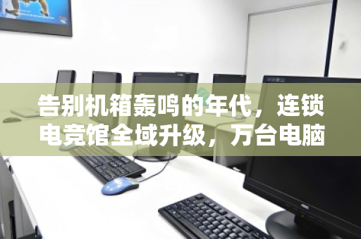 告别机箱轰鸣的年代,连锁电竞馆全域升级,万台电脑如何体面退场? 告别机箱轰鸣的年代,连锁电竞馆全域升级,万台电脑如何体面退场?