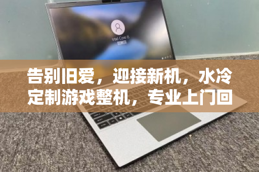 告别旧爱,迎接新机,水冷定制游戏整机,专业上门回收的明智之选 告别旧爱,迎接新机,水冷定制游戏整机,专业上门回收的明智之选