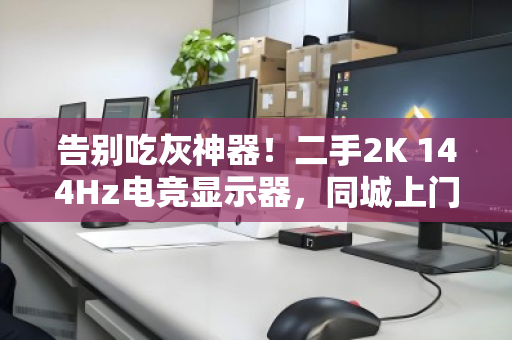 告别吃灰神器!二手2K 144Hz电竞显示器,同城上门高价回收,这才是真正的回血姿势 告别吃灰神器!二手2K 144Hz电竞显示器,同城上门高价回收,这才是真正的回血姿势