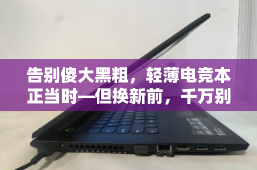 告别傻大黑粗,轻薄电竞本正当时—但换新前,千万别忘了这件大事 告别傻大黑粗,轻薄电竞本正当时—但换新前,千万别忘了这件大事