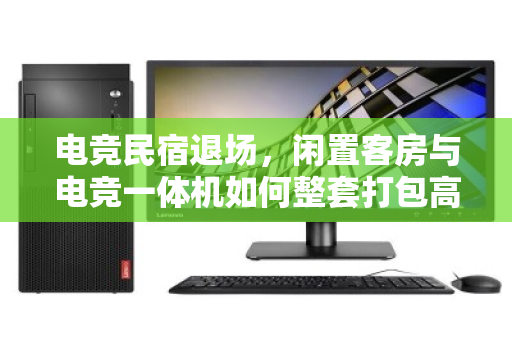 电竞民宿退场,闲置客房与电竞一体机如何整套打包高效变现?泊祎回收给出的答案是省心清盘 电竞民宿退场,闲置客房与电竞一体机如何整套打包高效变现?泊祎回收给出的答案是省心清盘