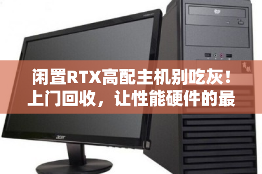 闲置RTX高配主机别吃灰!上门回收,让性能硬件的最后价值发光发热 闲置RTX高配主机别吃灰!上门回收,让性能硬件的最后价值发光发热