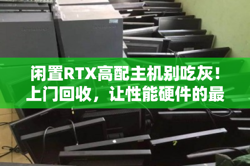 闲置RTX高配主机别吃灰！上门回收，让性能硬件的最后价值发光发热