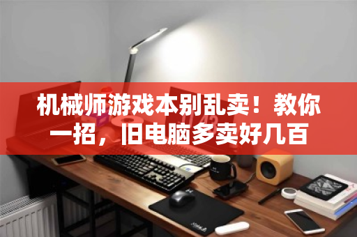 机械师游戏本别乱卖!教你一招,旧电脑多卖好几百 机械师游戏本别乱卖!教你一招,旧电脑多卖好几百